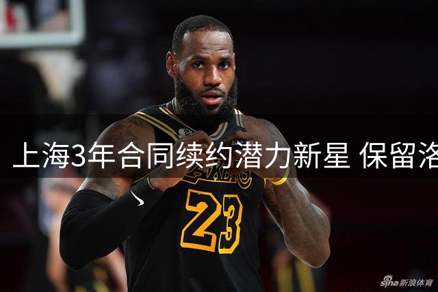 上海3年合同续约潜力新星 保留洛夫顿与古德温优先续约权