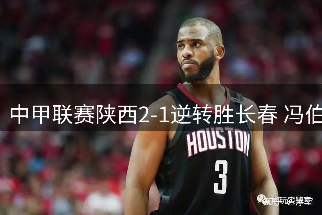 中甲联赛陕西2-1逆转胜长春 冯伯元传射建功