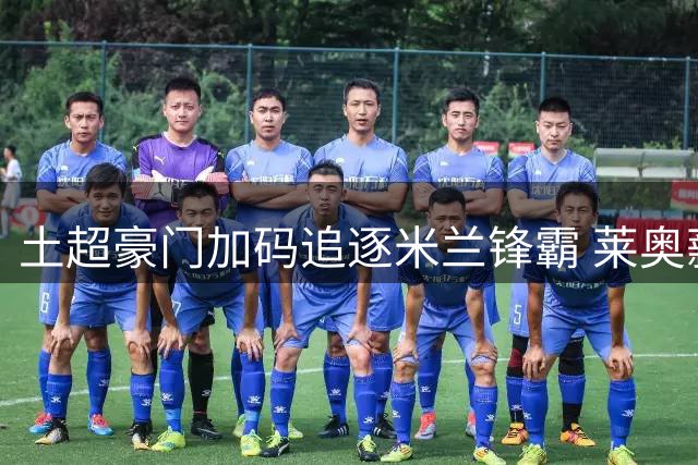 土超豪门加码追逐米兰锋霸 莱奥薪资要求对标奥斯梅恩