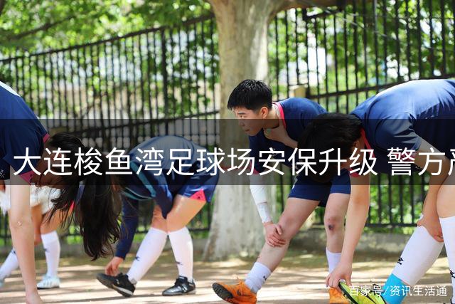 大连梭鱼湾足球场安保升级 警方严阵以待迎战辽宁德比