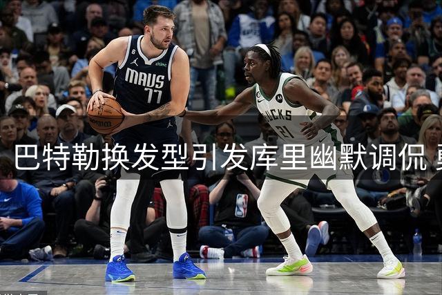 巴特勒换发型引发库里幽默调侃 勇士双子星伤愈续约引关注