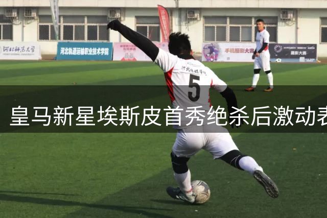 皇马新星埃斯皮首秀绝杀后激动表态：时刻准备着把握机会