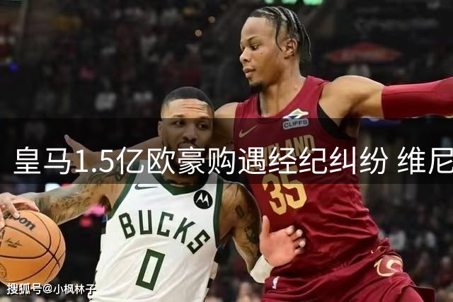 皇马1.5亿欧豪购遇经纪纠纷 维尼修斯续约谈判陷僵局