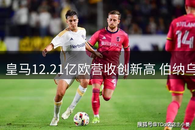 皇马12.21亿欧营收创新高 伯纳乌商业改造贡献超3亿