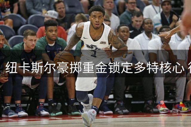 纽卡斯尔豪掷重金锁定多特核心 德媒曝亿元天价成交易唯一障碍