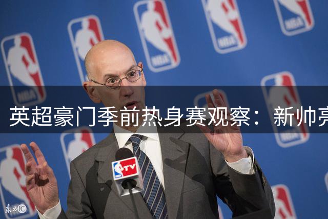 英超豪门季前热身赛观察：新帅亮相暗藏隐忧 青春风暴抢镜