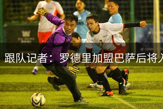 跟队记者：罗德里加盟巴萨后将入住费兰的房子，两人已经沟通过