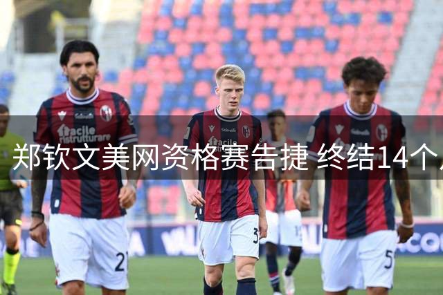 郑钦文美网资格赛告捷 终结14个月大满贯胜利荒