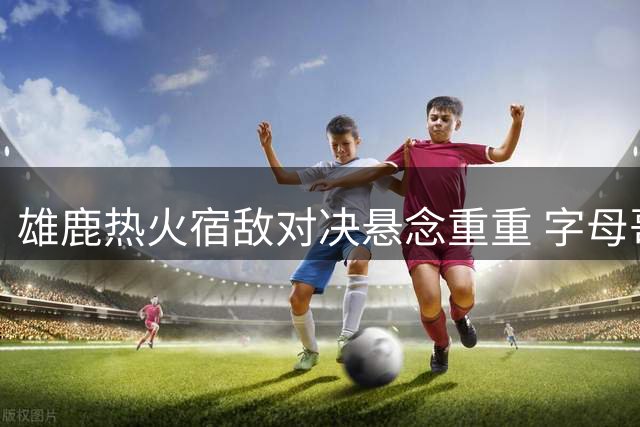 雄鹿热火宿敌对决悬念重重 字母哥客场作战引关注