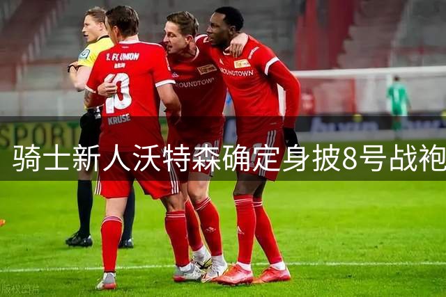 骑士新人沃特森确定身披8号战袍 继承施罗德传奇号码