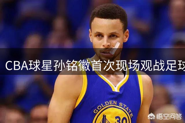 CBA球星孙铭徽首次现场观战足球 晒拜仁亚洲行亲密互动视频