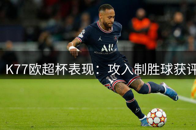 K77欧超杯表现：攻入制胜球获评高分 多项数据亮眼