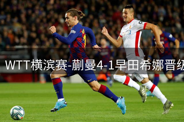 WTT横滨赛-蒯曼4-1早田希娜晋级4强 张本美和4-1申裕斌